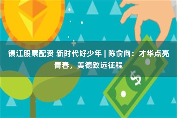 镇江股票配资 新时代好少年 | 陈俞向：才华点亮青春，美德致