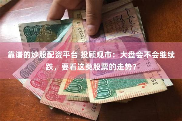 靠谱的炒股配资平台 投顾观市：大盘会不会继续跌，要看这类股票